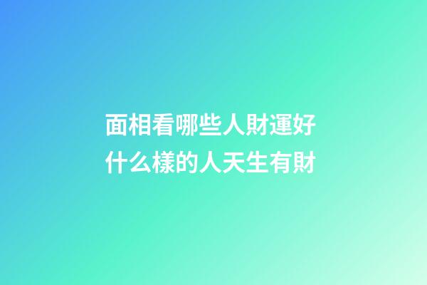 面相看哪些人財運好 什么樣的人天生有財
